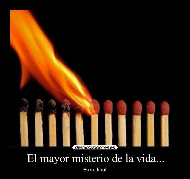El mayor misterio de la vida... - Es su final.