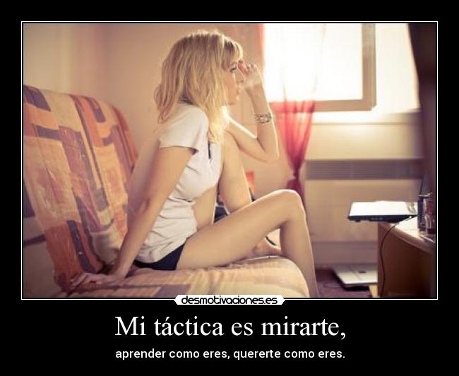 Mi táctica es mirarte, - aprender como eres, quererte como eres.