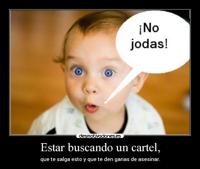 Estar buscando un cartel, - que te salga esto y que te den ganas de asesinar.