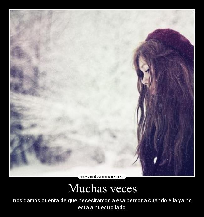 Muchas veces - nos damos cuenta de que necesitamos a esa persona cuando ella ya no
esta a nuestro lado.