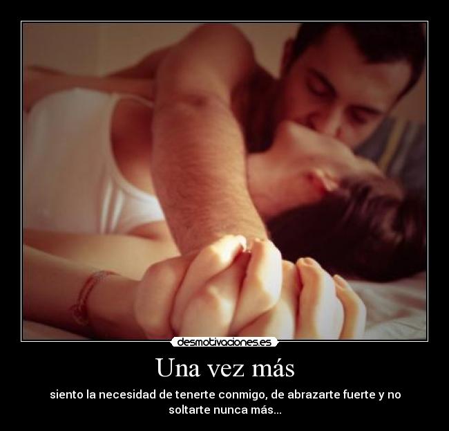 Una vez más - siento la necesidad de tenerte conmigo, de abrazarte fuerte y no soltarte nunca más...