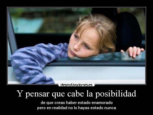 Y pensar que cabe la posibilidad - de que creas haber estado enamorado
pero en realidad no lo hayas estado nunca