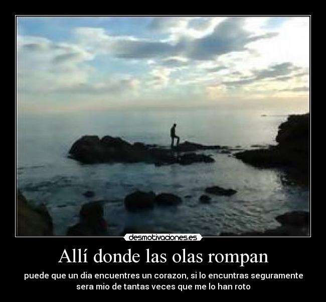 Allí donde las olas rompan - puede que un dia encuentres un corazon, si lo encuntras seguramente
sera mio de tantas veces que me lo han roto