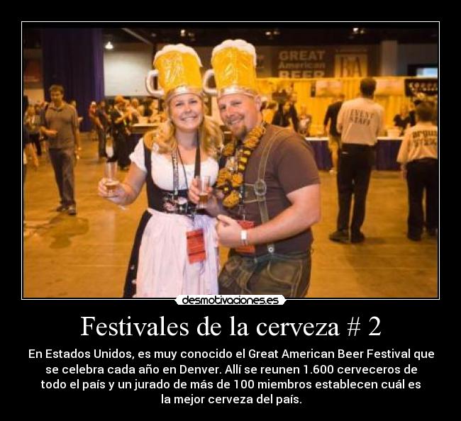 Festivales de la cerveza # 2 - En Estados Unidos, es muy conocido el Great American Beer Festival que
se celebra cada año en Denver. Allí se reunen 1.600 cerveceros de
todo el país y un jurado de más de 100 miembros establecen cuál es
la mejor cerveza del país.