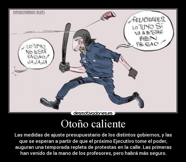 Otoño caliente - Las medidas de ajuste presupuestario de los distintos gobiernos, y las
que se esperan a partir de que el próximo Ejecutivo tome el poder,
auguran una temporada repleta de protestas en la calle. Las primeras
han venido de la mano de los profesores, pero habrá más seguro.