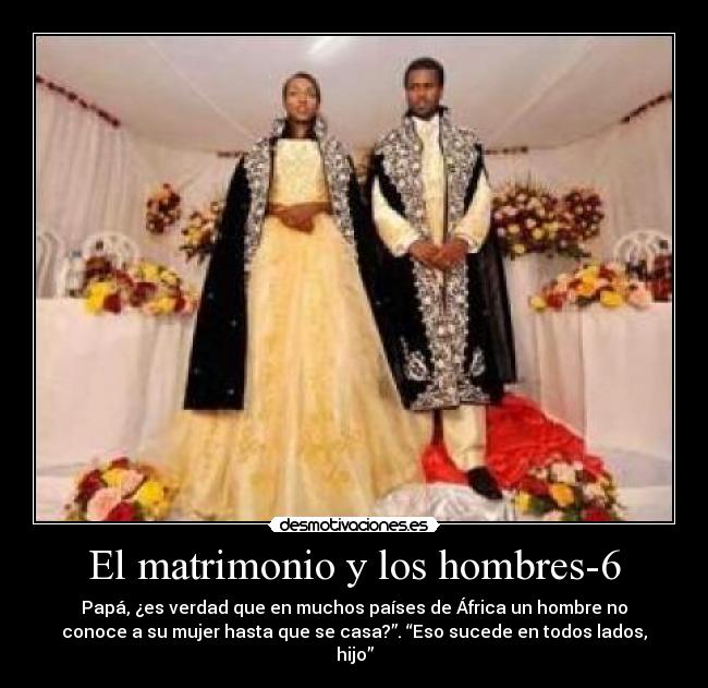 El matrimonio y los hombres-6 - Papá, ¿es verdad que en muchos países de África un hombre no
conoce a su mujer hasta que se casa?”. “Eso sucede en todos lados,
hijo”