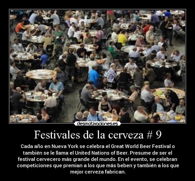 Festivales de la cerveza # 9 - Cada año en Nueva York se celebra el Great World Beer Festival o
también se le llama el United Nations of Beer. Presume de ser el
festival cervecero más grande del mundo. En el evento, se celebran
competiciones que premian a los que más beben y también a los que
mejor cerveza fabrican.