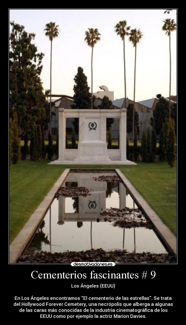 Cementerios fascinantes # 9 - Los Ángeles (EEUU)

En Los Ángeles encontramos El cementerio de las estrellas. Se trata
del Hollywood Forever Cemetery, una necrópolis que alberga a algunas
de las caras más conocidas de la industria cinematográfica de los
EEUU como por ejemplo la actriz Marion Davies.