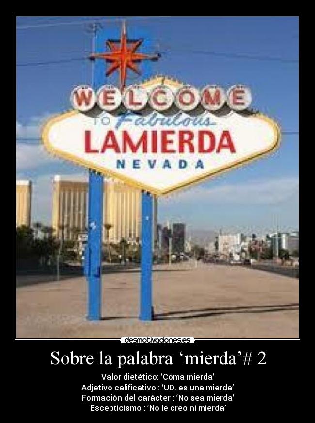 Sobre la palabra ‘mierda’# 2 - Valor dietético: ‘Coma mierda’
Adjetivo calificativo : ‘UD. es una mierda’
Formación del carácter : ‘No sea mierda’
Escepticismo : ‘No le creo ni mierda’