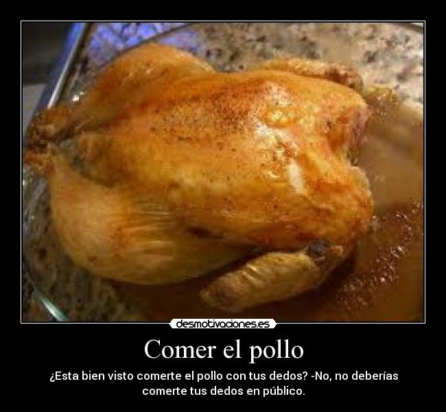 Comer el pollo - ¿Esta bien visto comerte el pollo con tus dedos? -No, no deberías
comerte tus dedos en público.