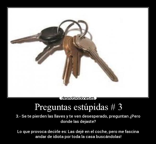 Preguntas estúpidas # 3 - 3.- Se te pierden las llaves y te ven desesperado, preguntan ¿Pero
donde las dejaste?
Lo que provoca decirle es: Las dejé en el coche, pero me fascina
andar de idiota por toda la casa buscándolas!