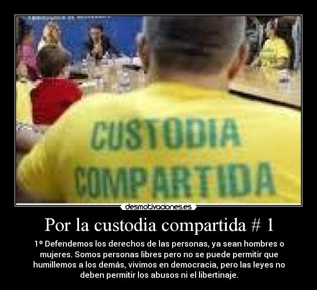 Por la custodia compartida # 1 - 1º Defendemos los derechos de las personas, ya sean hombres o
mujeres. Somos personas libres pero no se puede permitir que
humillemos a los demás, vivimos en democracia, pero las leyes no
deben permitir los abusos ni el libertinaje.