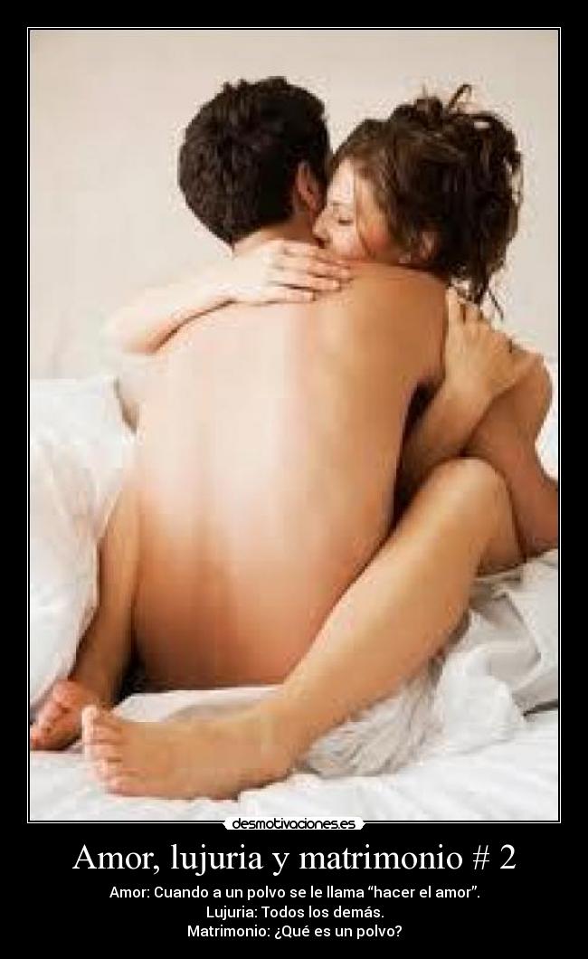 Amor, lujuria y matrimonio # 2 - Amor: Cuando a un polvo se le llama “hacer el amor”.
Lujuria: Todos los demás.
Matrimonio: ¿Qué es un polvo?
