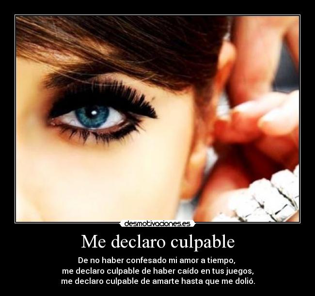Me declaro culpable - De no haber confesado mi amor a tiempo,
me declaro culpable de haber caído en tus juegos,
me declaro culpable de amarte hasta que me dolió.
