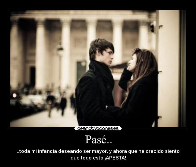 Pasé.. - ..toda mi infancia deseando ser mayor, y ahora que he crecido siento
que todo esto ¡APESTA!