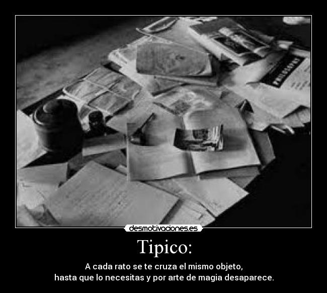 Tipico: - A cada rato se te cruza el mismo objeto,
hasta que lo necesitas y por arte de magia desaparece.