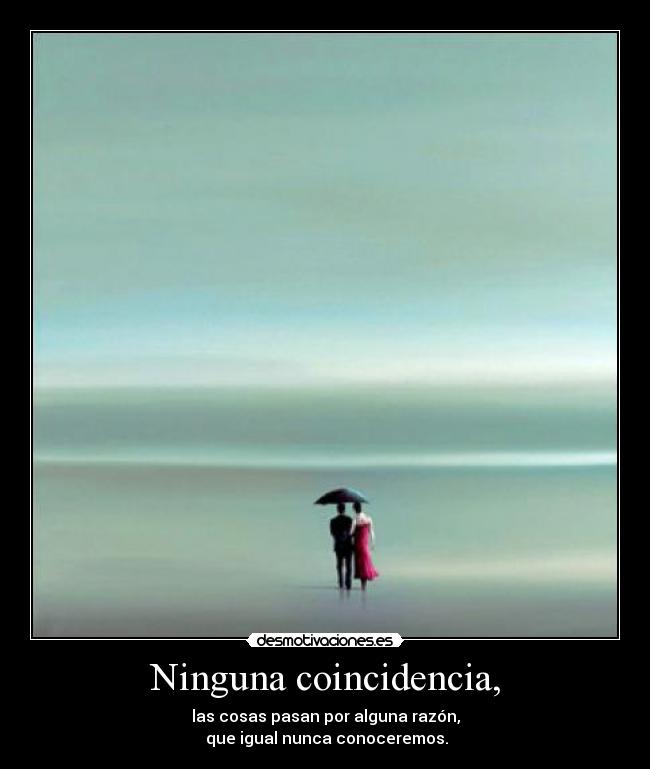 Ninguna coincidencia, - las cosas pasan por alguna razón,
que igual nunca conoceremos.