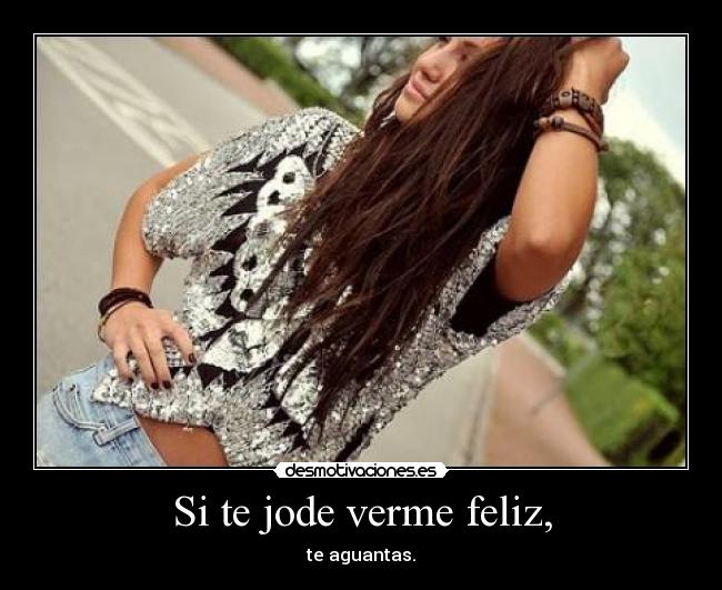 Si te jode verme feliz, - te aguantas.