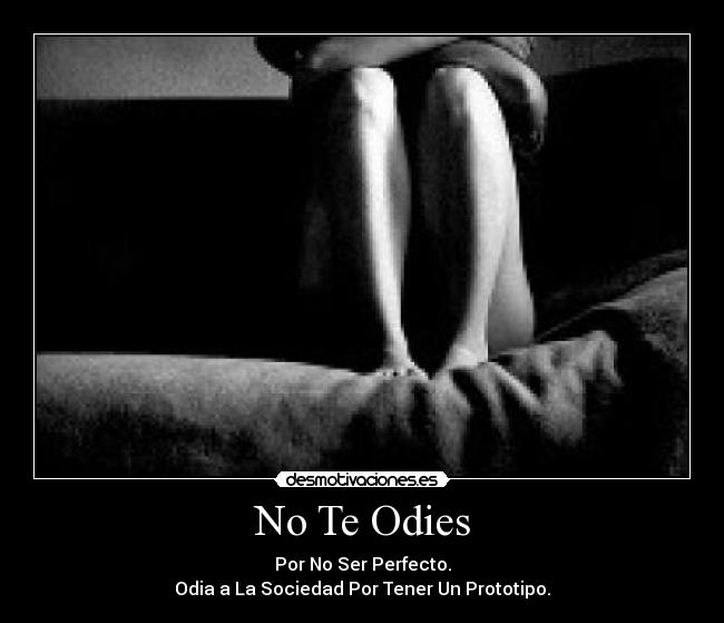 No Te Odies - Por No Ser Perfecto.
Odia a La Sociedad Por Tener Un Prototipo.