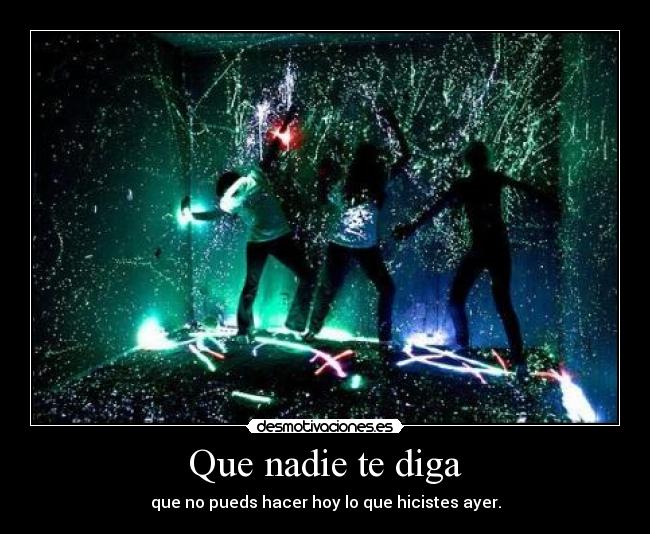 Que nadie te diga - que no pueds hacer hoy lo que hicistes ayer.