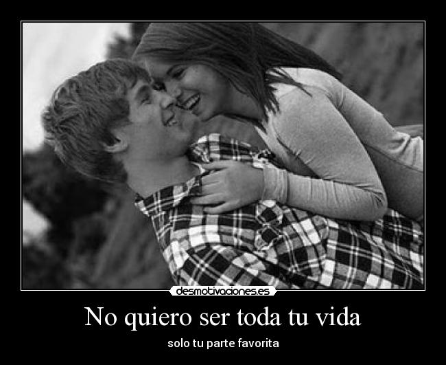No quiero ser toda tu vida - solo tu parte favorita