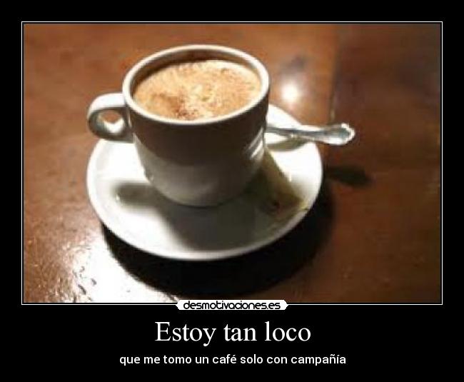 Estoy tan loco - que me tomo un café solo con campañía