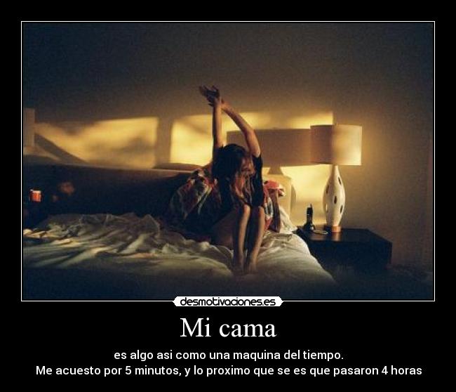 Mi cama - es algo asi como una maquina del tiempo.
Me acuesto por 5 minutos, y lo proximo que se es que pasaron 4 horas