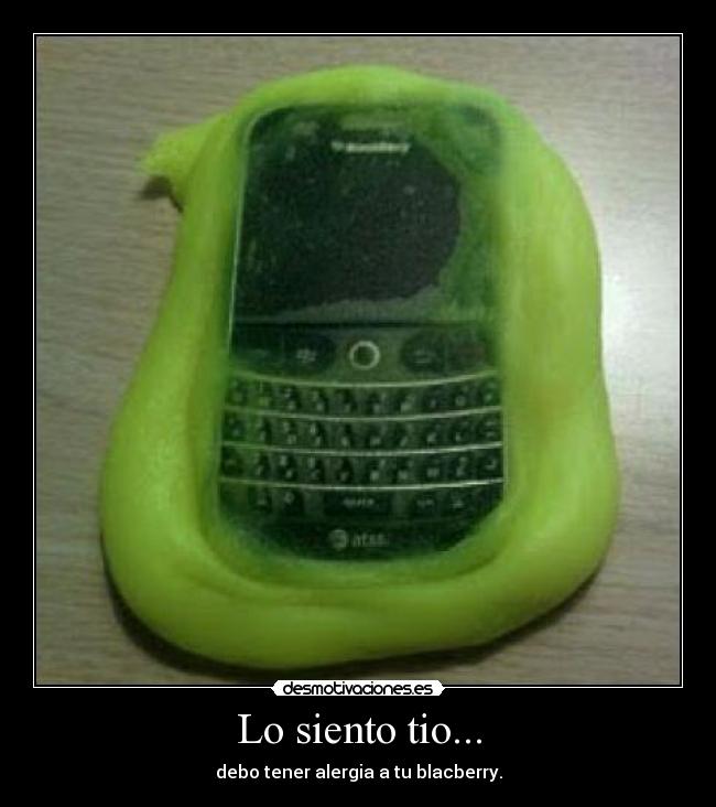 Lo siento tio... - debo tener alergia a tu blacberry.