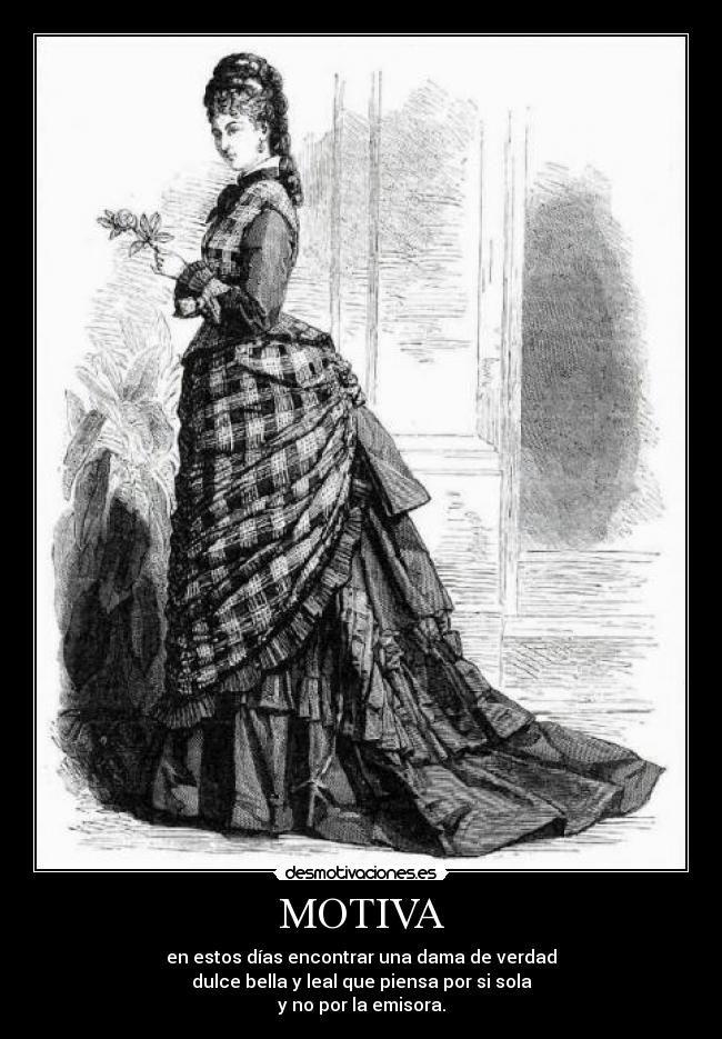 MOTIVA - en estos días encontrar una dama de verdad
dulce bella y leal que piensa por si sola
y no por la emisora.