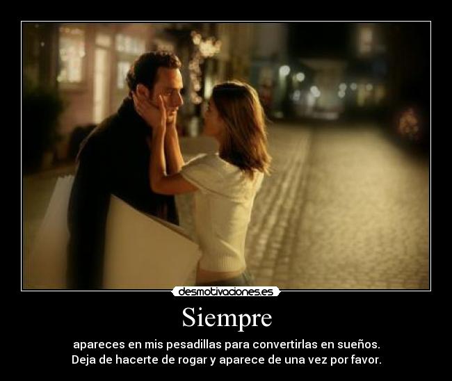 Siempre - apareces en mis pesadillas para convertirlas en sueños.
Deja de hacerte de rogar y aparece de una vez por favor.