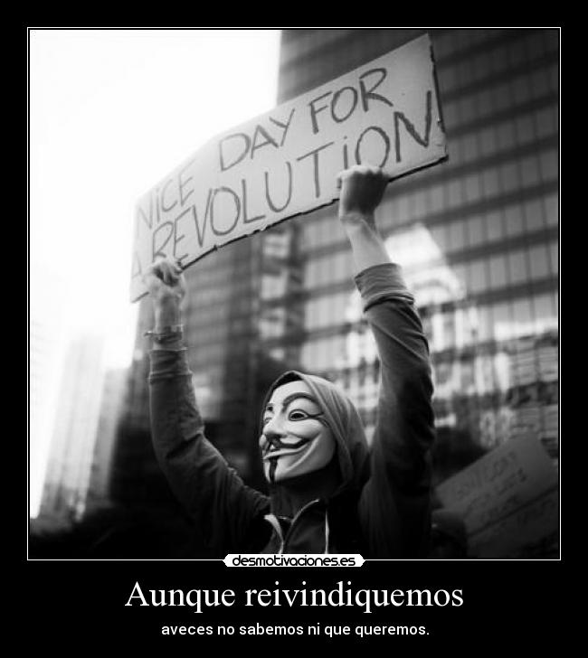 Aunque reivindiquemos - aveces no sabemos ni que queremos.