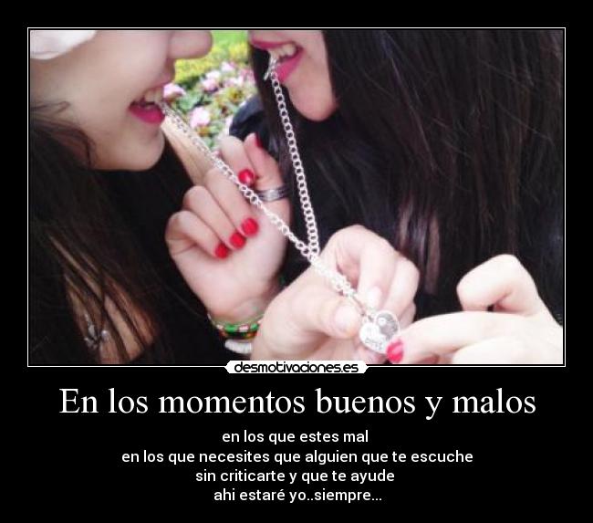 En los momentos buenos y malos - en los que estes mal
en los que necesites que alguien que te escuche
sin criticarte y que te ayude
ahi estaré yo..siempre...
