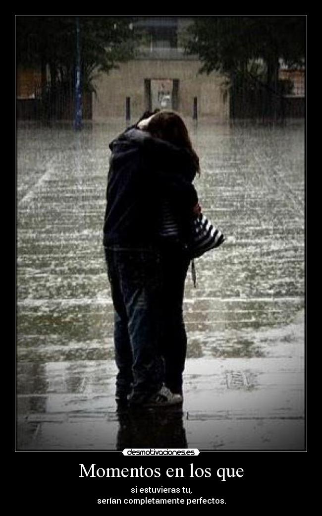 Momentos en los que - si estuvieras tu,
serían completamente perfectos.