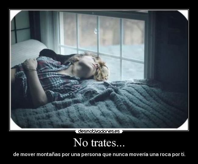 No trates... - de mover montañas por una persona que nunca movería una roca por ti.