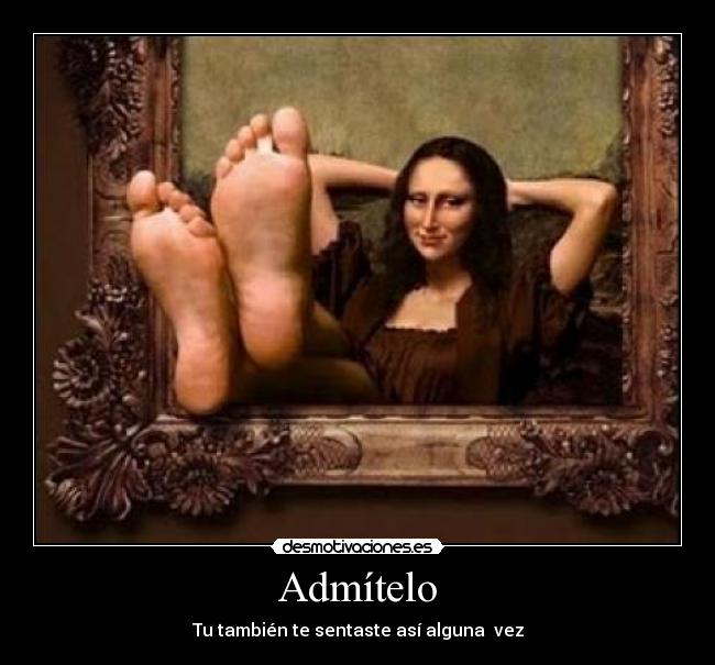 Admítelo - Tu también te sentaste así alguna  vez