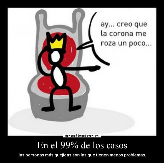 En el 99% de los casos - las personas más quejicas son las que tienen menos problemas.