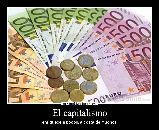 El capitalismo - enriquece a pocos, a costa de muchos.