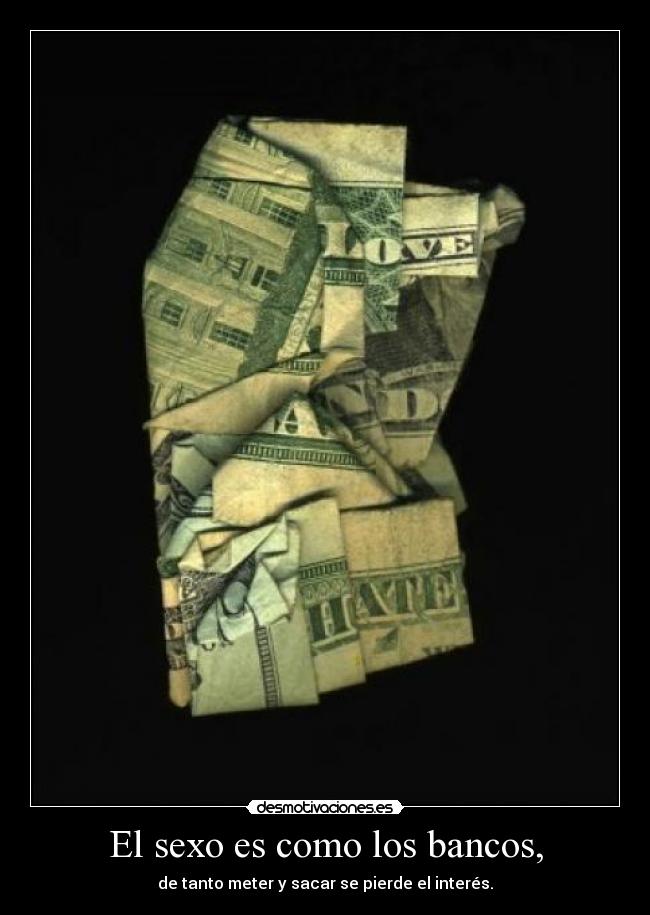 El sexo es como los bancos, - de tanto meter y sacar se pierde el interés.