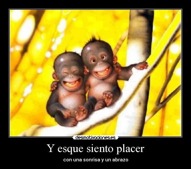 Y esque siento placer - con una sonrisa y un abrazo