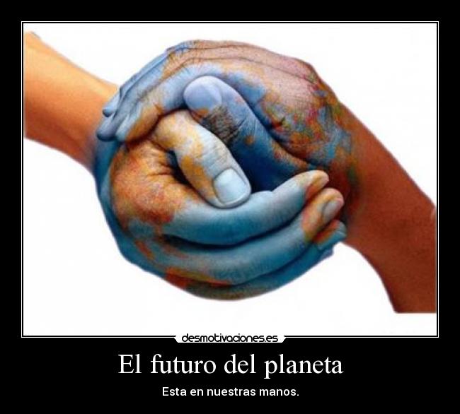 El futuro del planeta - Esta en nuestras manos.