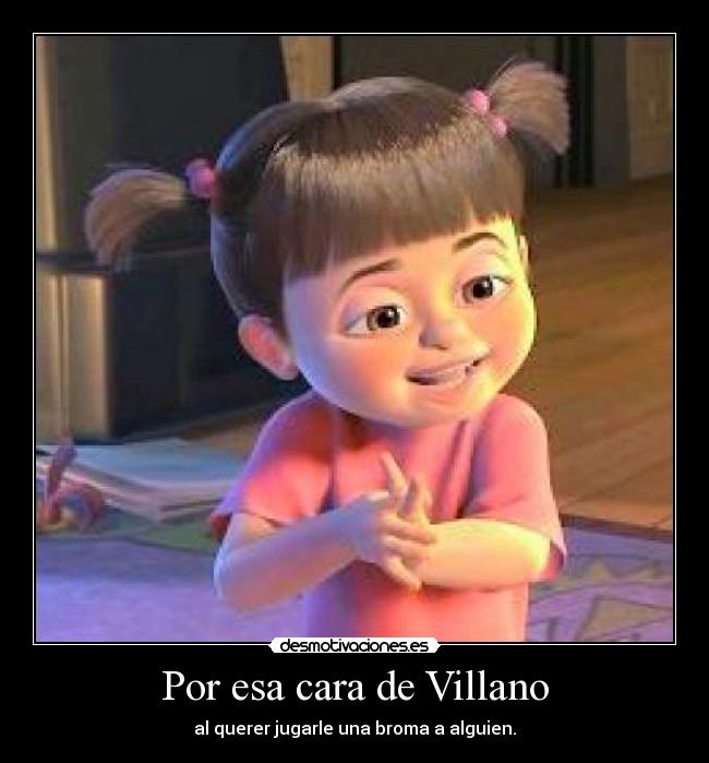 Por esa cara de Villano - al querer jugarle una broma a alguien.