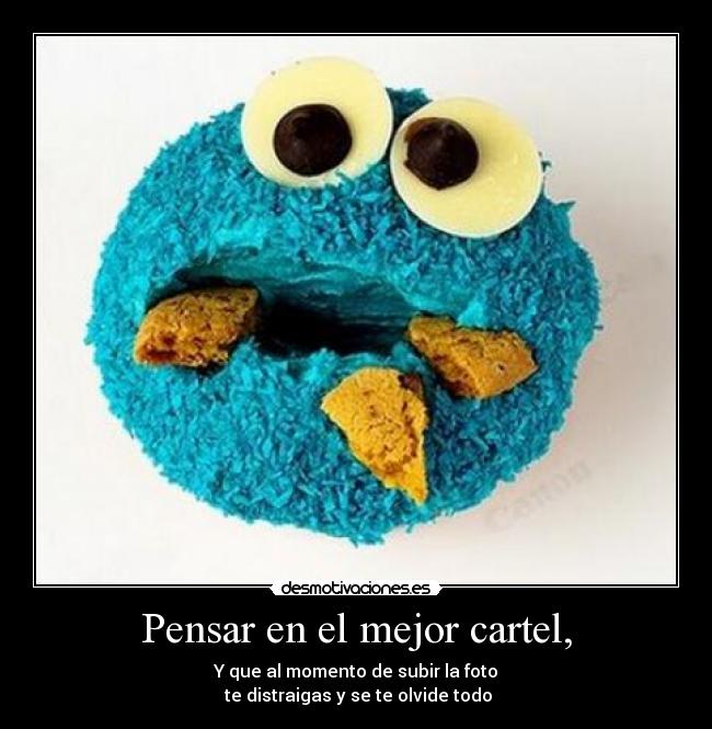 Pensar en el mejor cartel, - Y que al momento de subir la foto
te distraigas y se te olvide todo