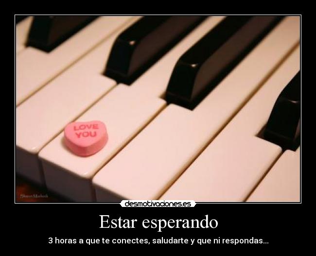 Estar esperando - 3 horas a que te conectes, saludarte y que ni respondas...