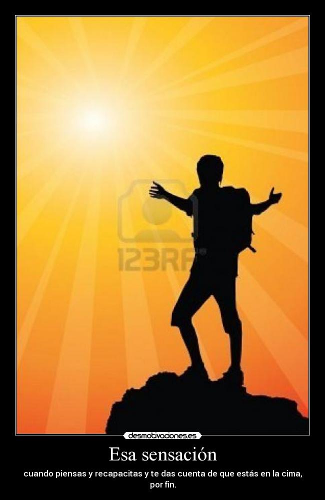 Esa sensación - cuando piensas y recapacitas y te das cuenta de que estás en la cima, por fin.