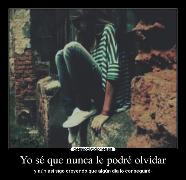 Yo sé que nunca le podré olvidar - y aún así sigo creyendo que algún día lo conseguiré-