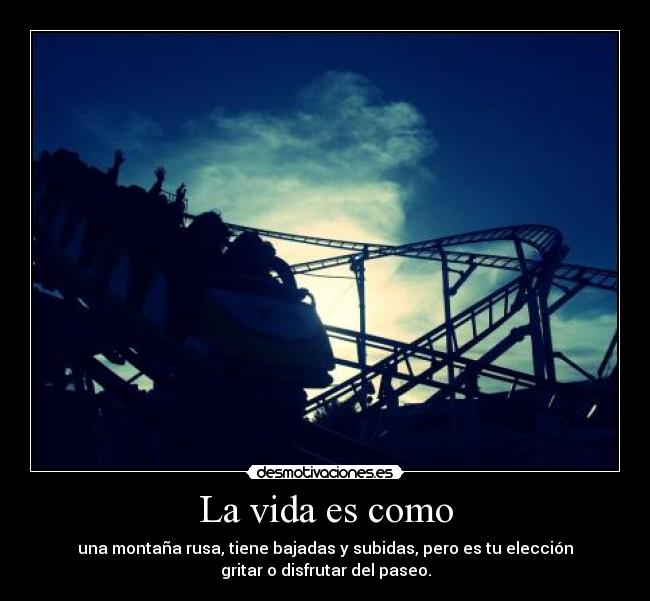 La vida es como - una montaña rusa, tiene bajadas y subidas, pero es tu elección
gritar o disfrutar del paseo.