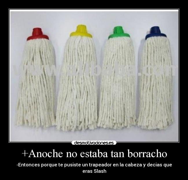 +Anoche no estaba tan borracho - -Entonces porque te pusiste un trapeador en la cabeza y decias que eras Slash