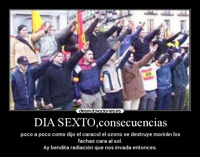 DIA SEXTO,consecuencias - poco a poco como dijo el caracol el ozono se destruye morirán los fachas cara al sol.
Ay bendita radiación que nos invada entonces.