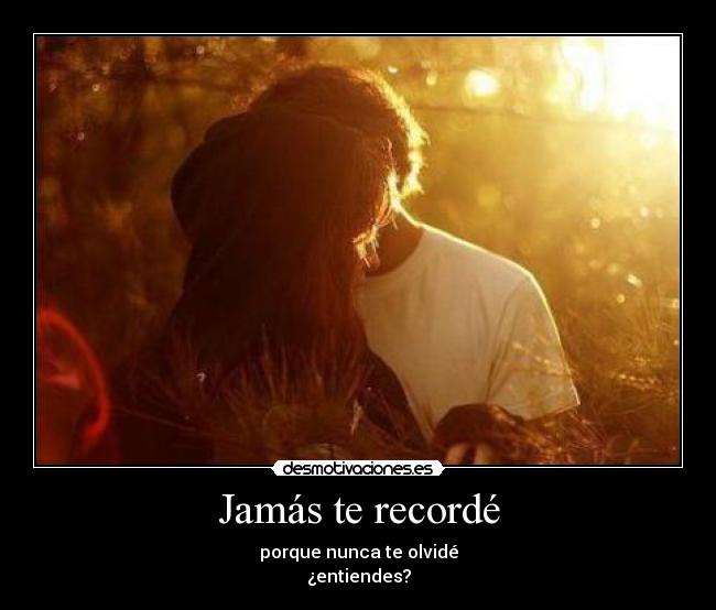 Jamás te recordé - porque nunca te olvidé
¿entiendes?