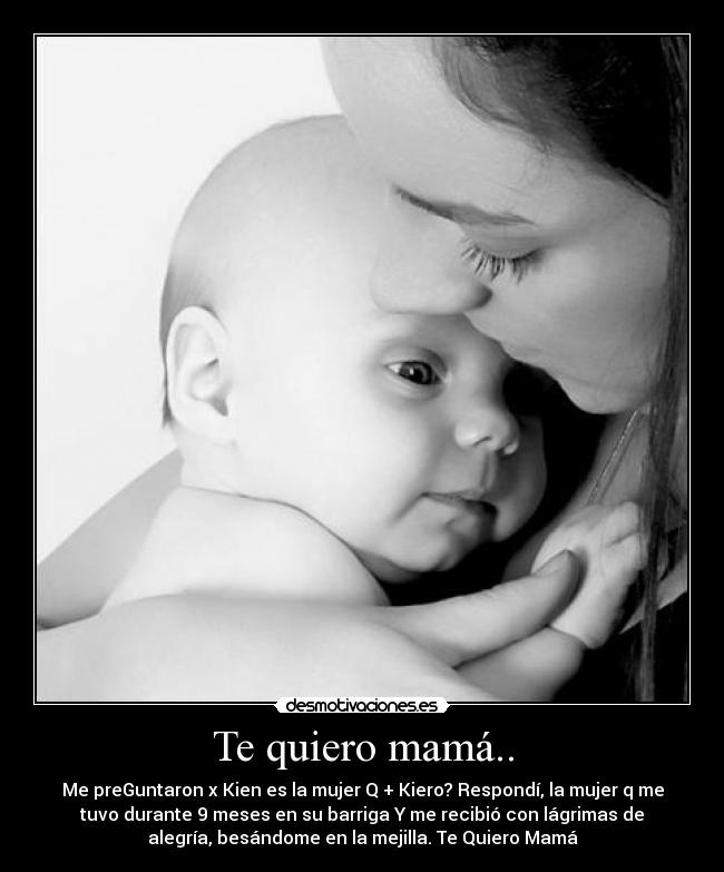 Te quiero mamá.. - Me preGuntaron x Kien es la mujer Q + Kiero? Respondí, la mujer q me
tuvo durante 9 meses en su barriga Y me recibió con lágrimas de
alegría, besándome en la mejilla. Te Quiero Mamá